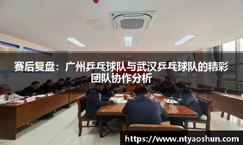 赛后复盘：广州乒乓球队与武汉乒乓球队的精彩团队协作分析