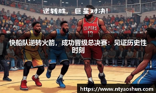 快船队逆转火箭，成功晋级总决赛：见证历史性时刻