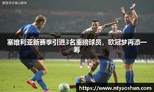 塞维利亚新赛季引进3名重磅球员，欧冠梦再添一筹