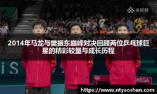 2014年马龙与樊振东巅峰对决回顾两位乒乓球巨星的精彩较量与成长历程