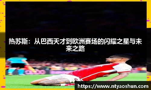 热苏斯：从巴西天才到欧洲赛场的闪耀之星与未来之路