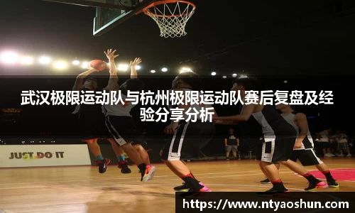 武汉极限运动队与杭州极限运动队赛后复盘及经验分享分析